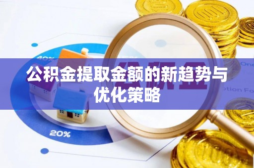 交城公积金提取金额的新趋势与优化策略