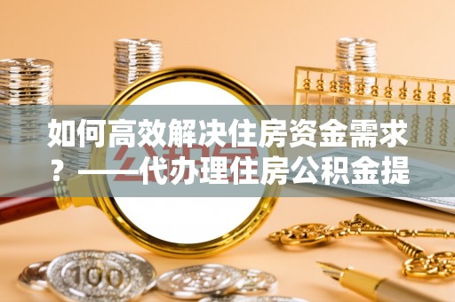 交城如何高效解决住房资金需求？——代办理住房公积金提取服务全解析