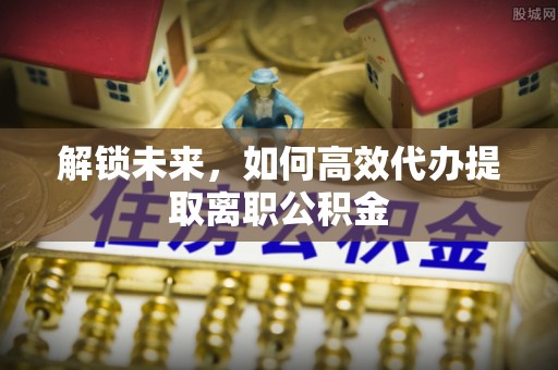 交城解锁未来，如何高效代办提取离职公积金