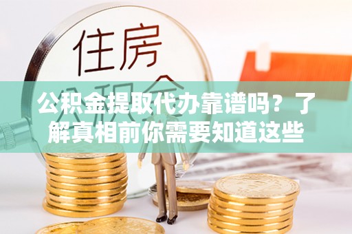 交城公积金提取代办靠谱吗？了解真相前你需要知道这些