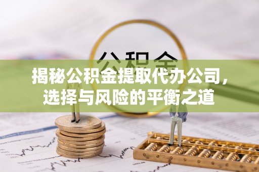 交城揭秘公积金提取代办公司，选择与风险的平衡之道