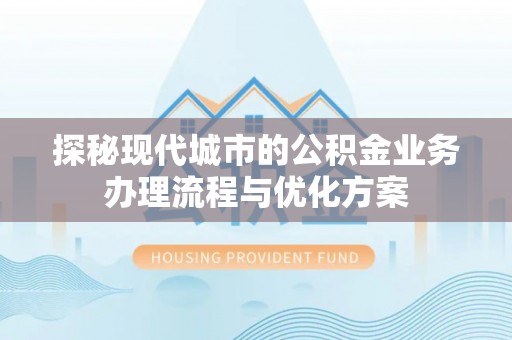 交城探秘现代城市的公积金业务办理流程与优化方案