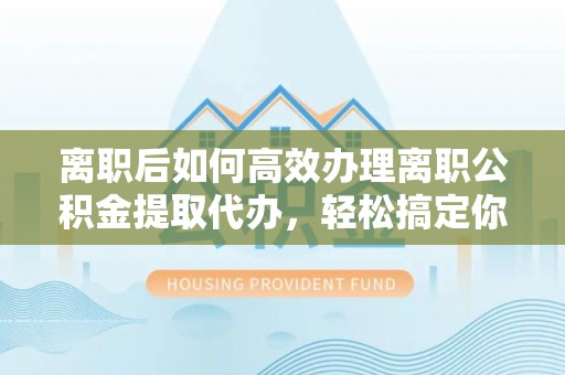 交城离职后如何高效办理离职公积金提取代办，轻松搞定你的公积金