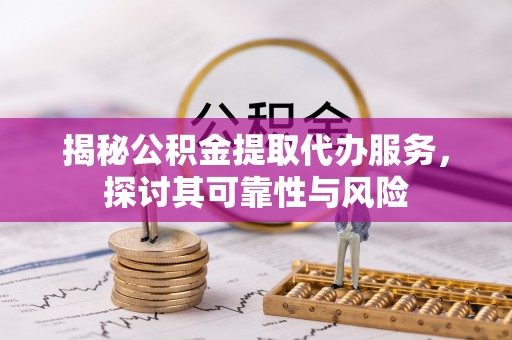 交城揭秘公积金提取代办服务，探讨其可靠性与风险