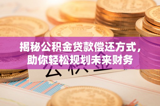 交城揭秘公积金贷款偿还方式，助你轻松规划未来财务