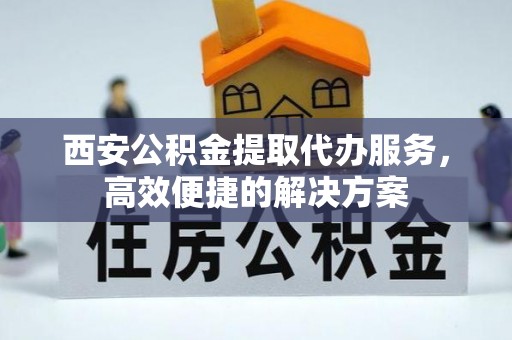 交城西安公积金提取代办服务，高效便捷的解决方案