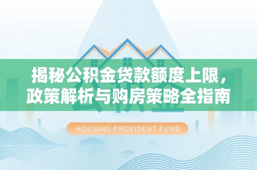 交城揭秘公积金贷款额度上限，政策解析与购房策略全指南