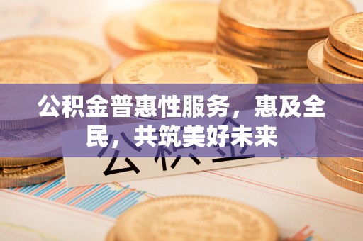 交城公积金普惠性服务，惠及全民，共筑美好未来