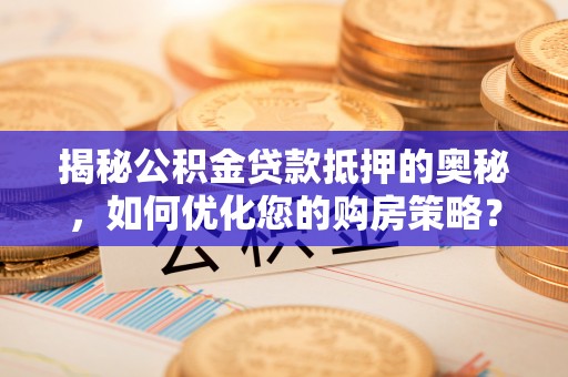交城揭秘公积金贷款抵押的奥秘，如何优化您的购房策略？
