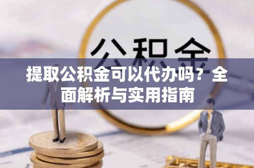 交城提取公积金可以代办吗？全面解析与实用指南