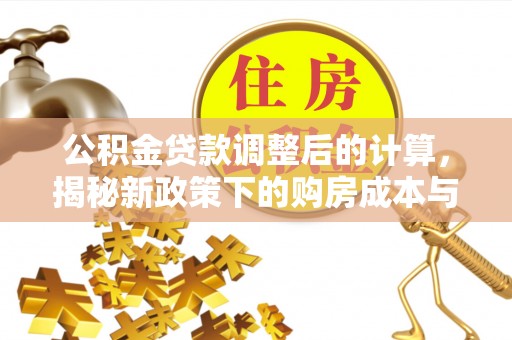 交城公积金贷款调整后的计算，揭秘新政策下的购房成本与规划策略