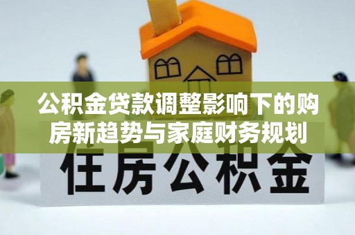 交城公积金贷款调整影响下的购房新趋势与家庭财务规划