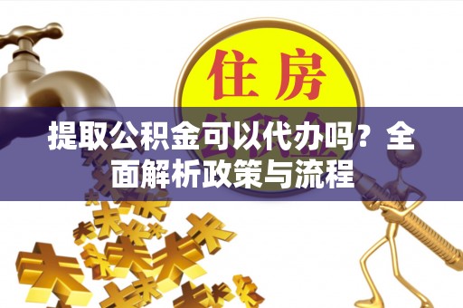 交城提取公积金可以代办吗？全面解析政策与流程