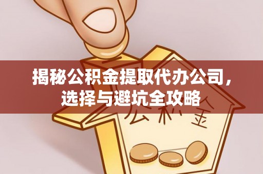 交城揭秘公积金提取代办公司，选择与避坑全攻略