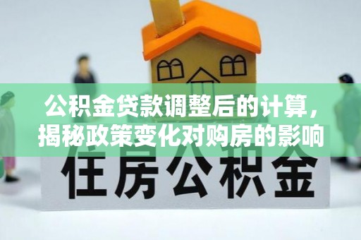 交城公积金贷款调整后的计算，揭秘政策变化对购房的影响
