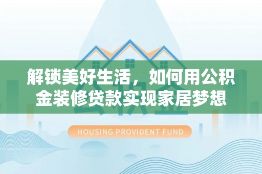 交城解锁美好生活，如何用公积金装修贷款实现家居梦想
