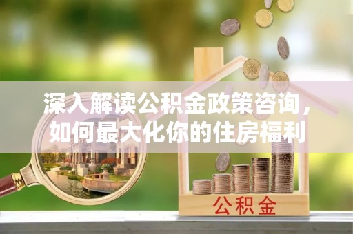 交城深入解读公积金政策咨询，如何最大化你的住房福利