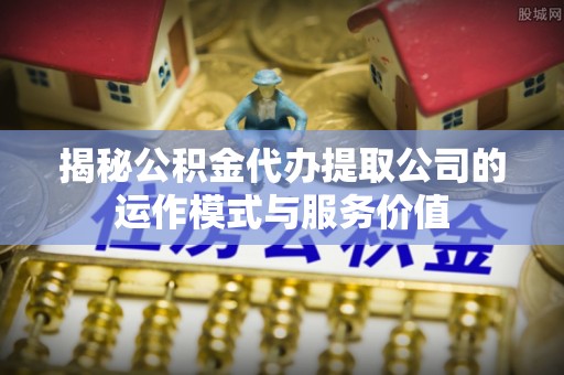 交城揭秘公积金代办提取公司的运作模式与服务价值