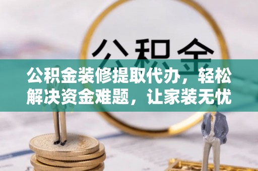 交城公积金装修提取代办，轻松解决资金难题，让家装无忧