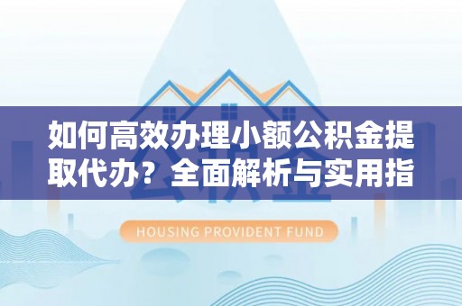 交城如何高效办理小额公积金提取代办？全面解析与实用指南