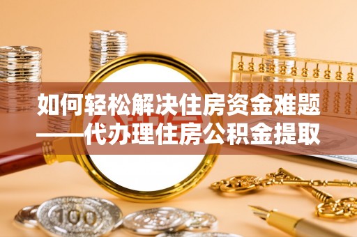 交城如何轻松解决住房资金难题——代办理住房公积金提取服务详解