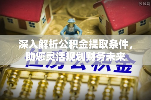 交城深入解析公积金提取条件，助您灵活规划财务未来