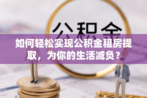 交城如何轻松实现公积金租房提取，为你的生活减负？