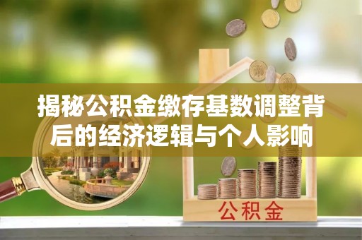 交城揭秘公积金缴存基数调整背后的经济逻辑与个人影响