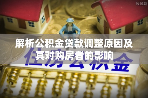 交城解析公积金贷款调整原因及其对购房者的影响