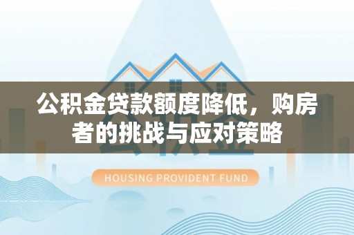 交城公积金贷款额度降低，购房者的挑战与应对策略