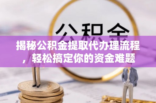 交城揭秘公积金提取代办理流程，轻松搞定你的资金难题