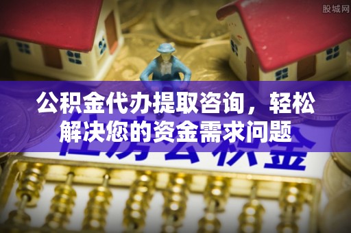交城公积金代办提取咨询，轻松解决您的资金需求问题