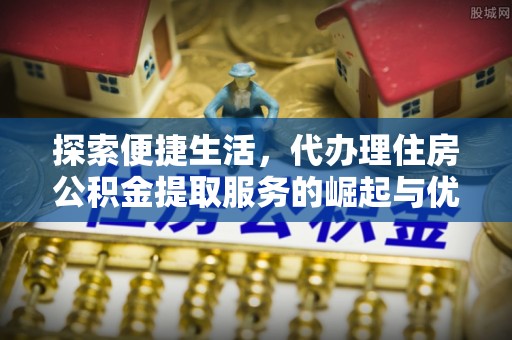交城探索便捷生活，代办理住房公积金提取服务的崛起与优势