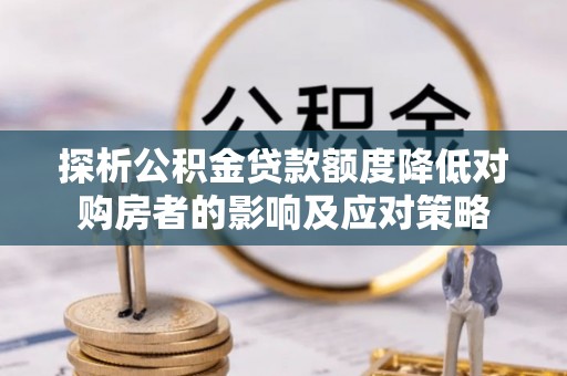 交城探析公积金贷款额度降低对购房者的影响及应对策略