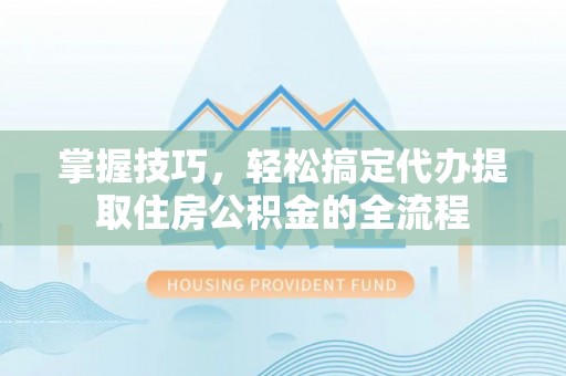 交城掌握技巧，轻松搞定代办提取住房公积金的全流程
