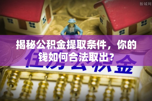 交城揭秘公积金提取条件，你的钱如何合法取出？