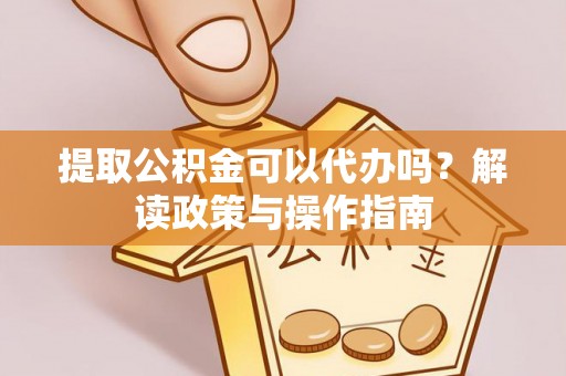 交城提取公积金可以代办吗？解读政策与操作指南