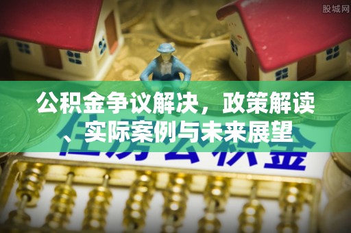 交城公积金争议解决，政策解读、实际案例与未来展望