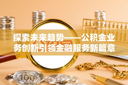 交城探索未来趋势——公积金业务创新引领金融服务新篇章