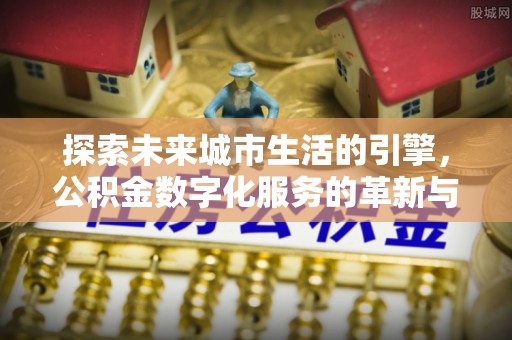 交城探索未来城市生活的引擎，公积金数字化服务的革新与实践