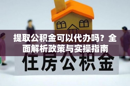交城提取公积金可以代办吗？全面解析政策与实操指南