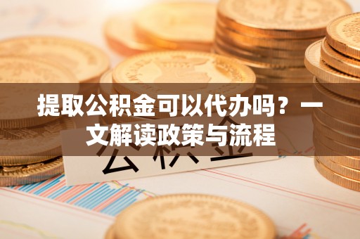 交城提取公积金可以代办吗？一文解读政策与流程