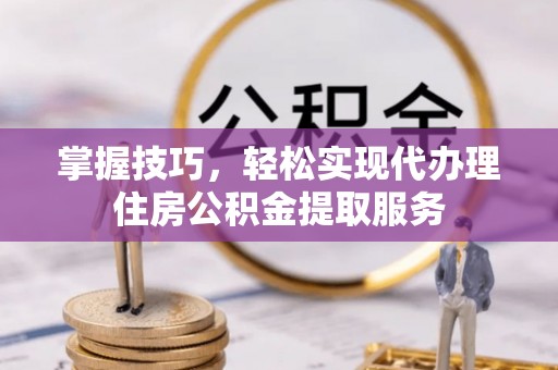 交城掌握技巧，轻松实现代办理住房公积金提取服务
