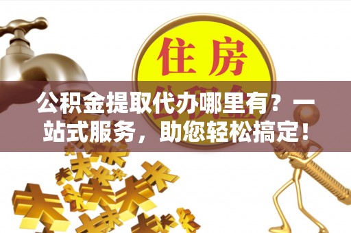 交城公积金提取代办哪里有？一站式服务，助您轻松搞定！