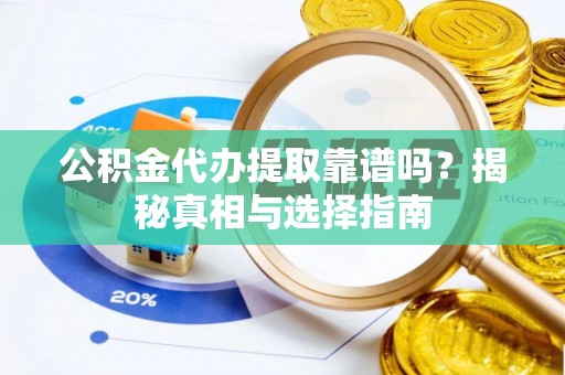 交城公积金代办提取靠谱吗？揭秘真相与选择指南