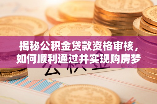 交城揭秘公积金贷款资格审核，如何顺利通过并实现购房梦想