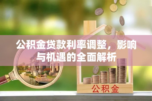 交城公积金贷款利率调整，影响与机遇的全面解析