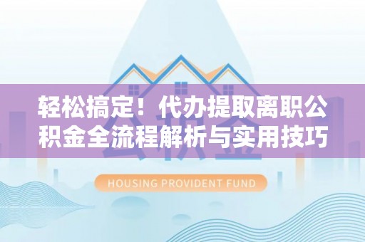 交城轻松搞定！代办提取离职公积金全流程解析与实用技巧