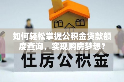 交城如何轻松掌握公积金贷款额度查询，实现购房梦想？