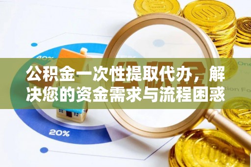 交城公积金一次性提取代办，解决您的资金需求与流程困惑
